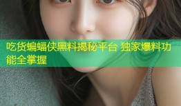吃货蝙蝠侠黑料揭秘平台 独家爆料功能全掌握