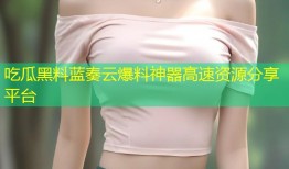 吃瓜黑料蓝奏云爆料神器高速资源分享平台