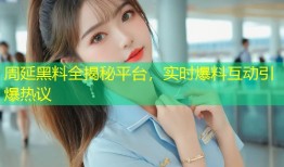 周延黑料全揭秘平台，实时爆料互动引爆热议