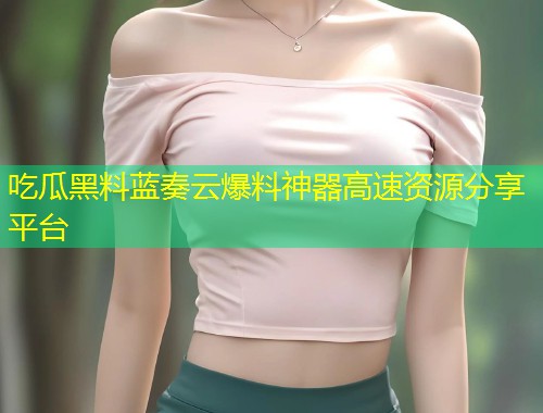 吃瓜黑料蓝奏云爆料神器高速资源分享平台