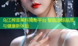 乌江榨菜黑料揭秘平台 智能追踪品质与健康新体验
