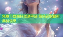 免费下载黑料资源平台 高效获取最新黑料信息