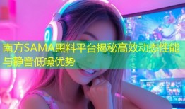南方SAMA黑料平台揭秘高效动态性能与静音低噪优势