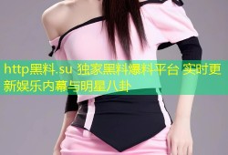 http黑料.su 独家黑料爆料平台 实时更新娱乐内幕与明星八卦