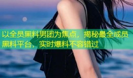 以全员黑料男团为焦点，揭秘最全成员黑料平台，实时爆料不容错过