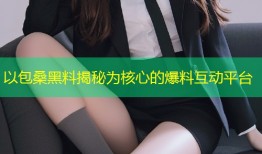 以包桑黑料揭秘为核心的爆料互动平台