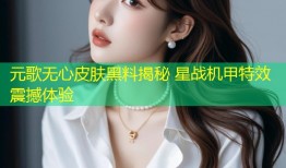 元歌无心皮肤黑料揭秘 星战机甲特效震撼体验