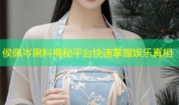 侯佩岑黑料揭秘平台快速掌握娱乐真相
