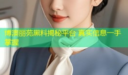 博澳丽苑黑料揭秘平台 真实信息一手掌握