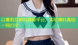 以赛莉亚黑料揭秘平台，实时爆料真相一网打尽