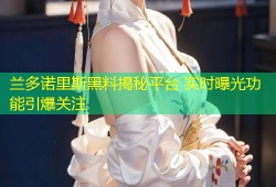 兰多诺里斯黑料揭秘平台 实时曝光功能引爆关注