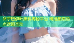 休宁巴伊叶黑料揭秘平台 精准聚焦热点话题互动