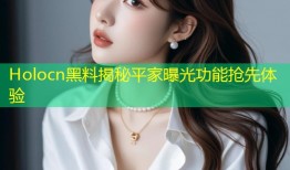 Holocn黑料揭秘平家曝光功能抢先体验