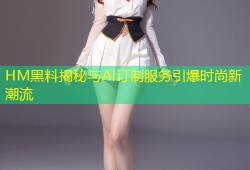 HM黑料揭秘与AI订制服务引爆时尚新潮流