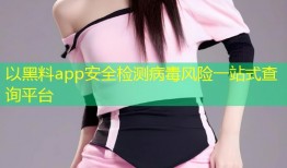 以黑料app安全检测病毒风险一站式查询平台