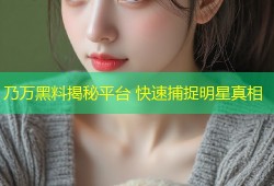 乃万黑料揭秘平台 快速捕捉明星真相