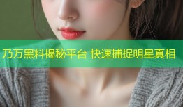 乃万黑料揭秘平台 快速捕捉明星真相