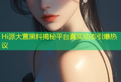 Hi派大萱黑料揭秘平台真实动态引爆热议
