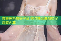傲寒黑料揭秘平台 实时曝光真相助你洞察内幕