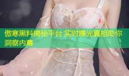傲寒黑料揭秘平台 实时曝光真相助你洞察内幕