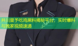 井川里予吃鸡黑料揭秘平台，实时爆料与独家视频速递