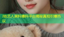 J姓艺人黑料爆料平台揭秘真相引爆热议