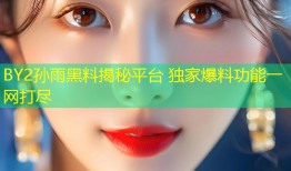 BY2孙雨黑料揭秘平台 独家爆料功能一网打尽