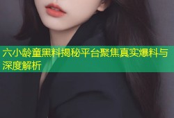 六小龄童黑料揭秘平台聚焦真实爆料与深度解析