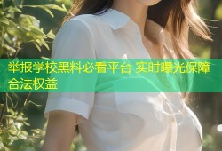 举报学校黑料必看平台 实时曝光保障合法权益