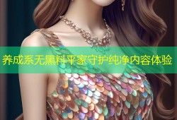 养成系无黑料平家守护纯净内容体验