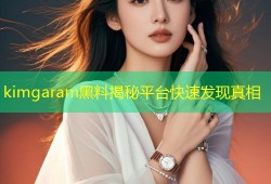kimgaram黑料揭秘平台快速发现真相