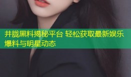 井胧黑料揭秘平台 轻松获取最新娱乐爆料与明星动态