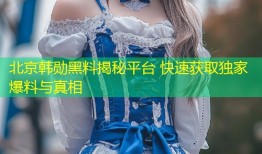 北京韩勋黑料揭秘平台 快速获取独家爆料与真相
