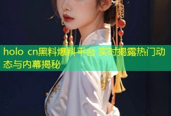 holo cn黑料爆料平台 实时揭露热门动态与内幕揭秘