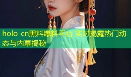 holo cn黑料爆料平台 实时揭露热门动态与内幕揭秘