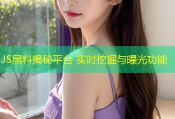 JS黑料揭秘平台 实时挖掘与曝光功能