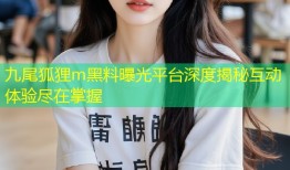 九尾狐狸m黑料曝光平台深度揭秘互动体验尽在掌握