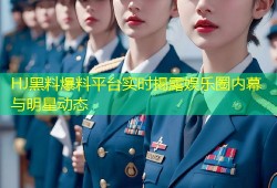 HJ黑料爆料平台实时揭露娱乐圈内幕与明星动态