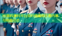 HJ黑料爆料平台实时揭露娱乐圈内幕与明星动态