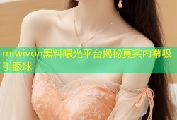 miwivon黑料曝光平台揭秘真实内幕吸引眼球