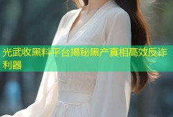 光武收黑料平台揭秘黑产真相高效反诈利器