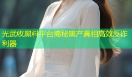 光武收黑料平台揭秘黑产真相高效反诈利器