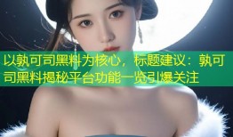 以孰可司黑料为核心，标题建议：孰可司黑料揭秘平台功能一览引爆关注