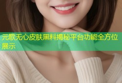 元歌无心皮肤黑料揭秘平台功能全方位展示