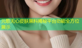 元歌无心皮肤黑料揭秘平台功能全方位展示