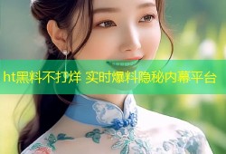 ht黑料不打烊 实时爆料隐秘内幕平台