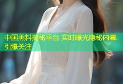 中国黑料揭秘平台 实时曝光隐秘内幕引爆关注