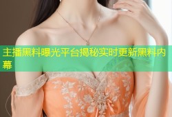 主播黑料曝光平台揭秘实时更新黑料内幕
