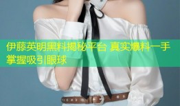伊藤英明黑料揭秘平台 真实爆料一手掌握吸引眼球
