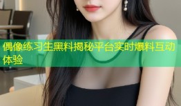 偶像练习生黑料揭秘平台实时爆料互动体验